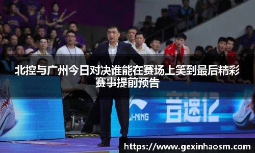 北控与广州今日对决谁能在赛场上笑到最后精彩赛事提前预告