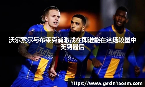 沃尔索尔与布莱克浦激战在即谁能在这场较量中笑到最后